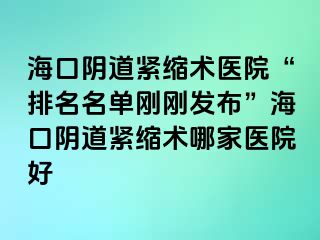 海口陰道緊縮術(shù)醫(yī)院“排名名單剛剛發(fā)布”海口陰道緊縮術(shù)哪家醫(yī)院好