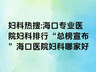 婦科熱搜:海口專(zhuān)業(yè)醫(yī)院婦科排行“總榜宣布”?？卺t(yī)院婦科哪家好