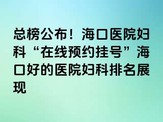 總榜公布！?？卺t(yī)院婦科“在線預(yù)約掛號(hào)”海口好的醫(yī)院婦科排名展現(xiàn)