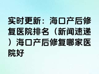 實(shí)時(shí)更新：?？诋a(chǎn)后修復(fù)醫(yī)院排名（新聞速遞）?？诋a(chǎn)后修復(fù)哪家醫(yī)院好