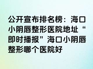 公開宣布排名榜：海口小陰唇整形醫(yī)院地址“即時播報”?？谛￡幋秸文膫€醫(yī)院好