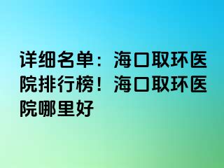 詳細(xì)名單：海口取環(huán)醫(yī)院排行榜！?？谌…h(huán)醫(yī)院哪里好