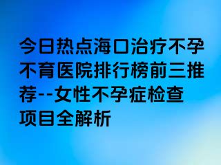 今日熱點?？谥委煵辉胁挥t(yī)院排行榜前三推薦--女性不孕癥檢查項目全解析