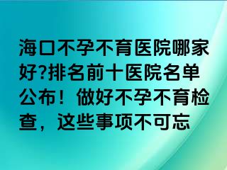 ?？诓辉胁挥t(yī)院哪家好?排名前十醫(yī)院名單公布！做好不孕不育檢查，這些事項(xiàng)不可忘