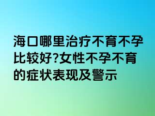 海口哪里治療不育不孕比較好?女性不孕不育的癥狀表現(xiàn)及警示