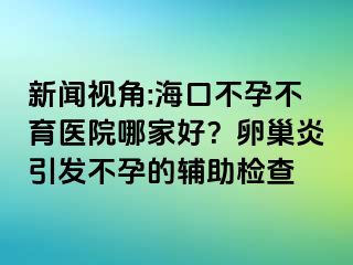 新聞視角:?？诓辉胁挥t(yī)院哪家好？卵巢炎引發(fā)不孕的輔助檢查