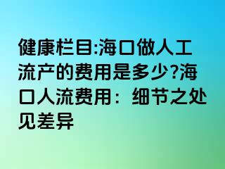 健康欄目:海口做人工流產(chǎn)的費用是多少??？谌肆髻M用：細節(jié)之處見差異