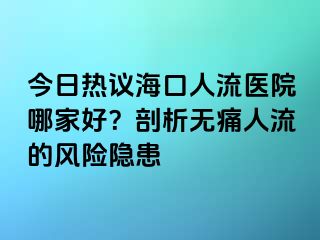 今日熱議?？谌肆麽t(yī)院哪家好？剖析無痛人流的風險隱患