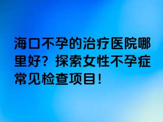 ?？诓辉械闹委熱t(yī)院哪里好？探索女性不孕癥常見檢查項目！