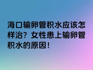 ?？谳斅压芊e水應(yīng)該怎樣治？女性患上輸卵管積水的原因！