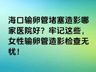 ?？谳斅压芏氯煊澳募裔t(yī)院好？牢記這些，女性輸卵管造影檢查無憂！