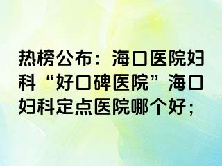 熱榜公布：海口醫(yī)院婦科“好口碑醫(yī)院”?？趮D科定點(diǎn)醫(yī)院哪個(gè)好；