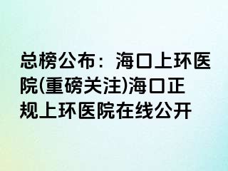 總榜公布：?？谏檄h(huán)醫(yī)院(重磅關(guān)注)?？谡?guī)上環(huán)醫(yī)院在線公開