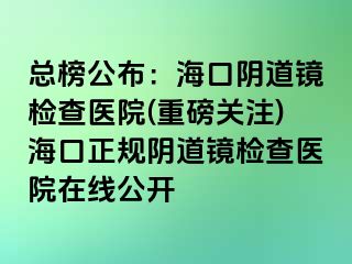 總榜公布：?？陉幍犁R檢查醫(yī)院(重磅關(guān)注)海口正規(guī)陰道鏡檢查醫(yī)院在線公開