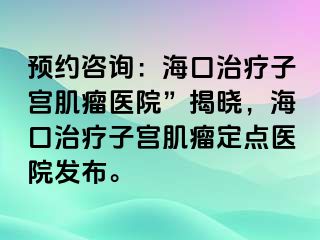 預(yù)約咨詢：海口治療子宮肌瘤醫(yī)院”揭曉，?？谥委熥訉m肌瘤定點(diǎn)醫(yī)院發(fā)布。