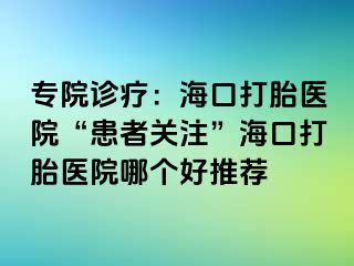 專院診療：?？诖蛱メt(yī)院“患者關(guān)注”?？诖蛱メt(yī)院哪個(gè)好推薦