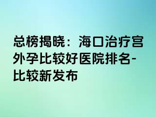 總榜揭曉：?？谥委煂m外孕比較好醫(yī)院排名-比較新發(fā)布