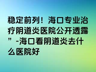 穩(wěn)定前列！?？趯I(yè)治療陰道炎醫(yī)院公開透露”-?？诳搓幍姥兹ナ裁瘁t(yī)院好