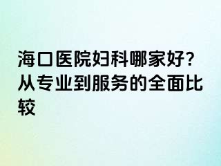 海口醫(yī)院婦科哪家好？從專(zhuān)業(yè)到服務(wù)的全面比較