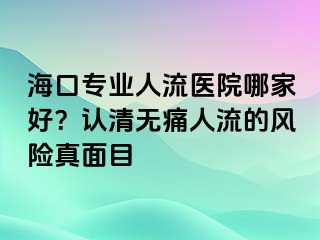 海口專業(yè)人流醫(yī)院哪家好？認清無痛人流的風險真面目