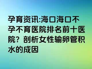 孕育資訊:海口?？诓辉胁挥t(yī)院排名前十醫(yī)院？剖析女性輸卵管積水的成因