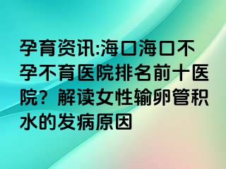 孕育資訊:?？诤？诓辉胁挥t(yī)院排名前十醫(yī)院？解讀女性輸卵管積水的發(fā)病原因