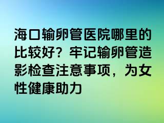 ?？谳斅压茚t(yī)院哪里的比較好？牢記輸卵管造影檢查注意事項，為女性健康助力