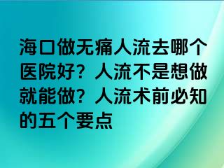 ?？谧鰺o痛人流去哪個醫(yī)院好？人流不是想做就能做？人流術(shù)前必知的五個要點