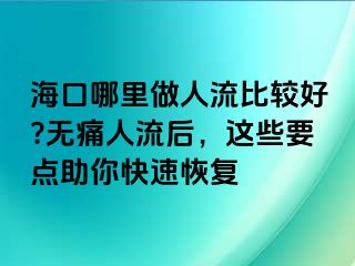 海口哪里做人流比較好?無痛人流后，這些要點(diǎn)助你快速恢復(fù)