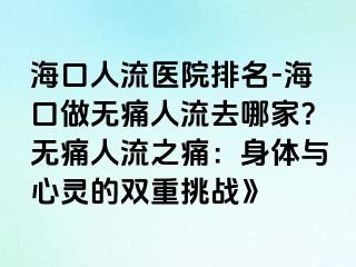 ?？谌肆麽t(yī)院排名-?？谧鰺o痛人流去哪家？無痛人流之痛：身體與心靈的雙重挑戰(zhàn)》