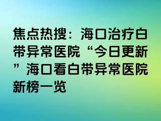 焦點熱搜：?？谥委煱讕М惓ａt(yī)院“今日更新”海口看白帶異常醫(yī)院新榜一覽