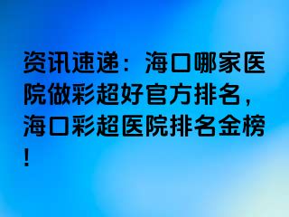 資訊速遞：海口哪家醫(yī)院做彩超好官方排名，?？诓食t(yī)院排名金榜!