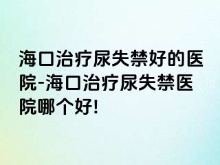 ?？谥委熌蚴Ы玫尼t(yī)院-海口治療尿失禁醫(yī)院哪個好!