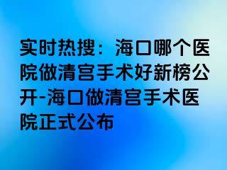 實(shí)時(shí)熱搜：?？谀膫€(gè)醫(yī)院做清宮手術(shù)好新榜公開-?？谧銮鍖m手術(shù)醫(yī)院正式公布