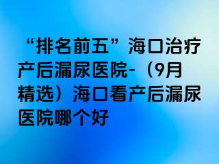 “排名前五”?？谥委煯a(chǎn)后漏尿醫(yī)院-（9月精選）?？诳串a(chǎn)后漏尿醫(yī)院哪個(gè)好