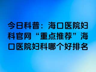 今日科普：海口醫(yī)院婦科官網(wǎng)“重點(diǎn)推薦”?？卺t(yī)院婦科哪個(gè)好排名