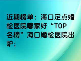 近期榜單：?？诙c(diǎn)婚檢醫(yī)院哪家好“TOP名榜”?？诨闄z醫(yī)院出爐；