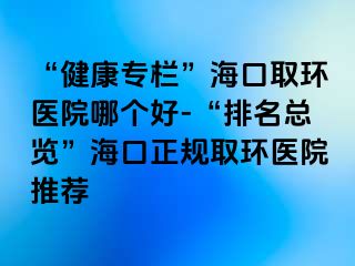 “健康專欄”?？谌…h(huán)醫(yī)院哪個(gè)好-“排名總覽”?？谡?guī)取環(huán)醫(yī)院推薦