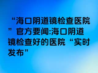 “?？陉幍犁R檢查醫(yī)院”官方要聞:?？陉幍犁R檢查好的醫(yī)院“實(shí)時(shí)發(fā)布”