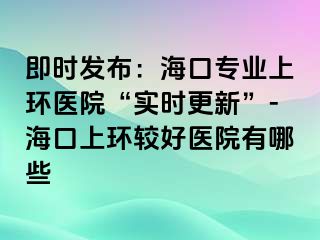 即時(shí)發(fā)布：?？趯I(yè)上環(huán)醫(yī)院“實(shí)時(shí)更新”-?？谏檄h(huán)較好醫(yī)院有哪些