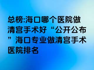 總榜:?？谀膫€(gè)醫(yī)院做清宮手術(shù)好“公開(kāi)公布”海口專業(yè)做清宮手術(shù)醫(yī)院排名