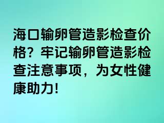 海口輸卵管造影檢查價(jià)格？牢記輸卵管造影檢查注意事項(xiàng)，為女性健康助力!