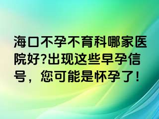 海口不孕不育科哪家醫(yī)院好?出現(xiàn)這些早孕信號(hào)，您可能是懷孕了！