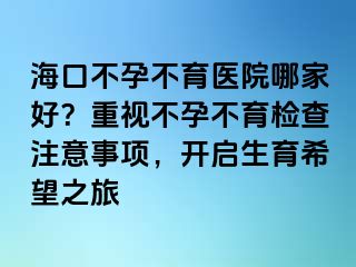 海口不孕不育醫(yī)院哪家好？重視不孕不育檢查注意事項(xiàng)，開(kāi)啟生育希望之旅