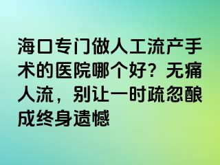 ?？趯?zhuān)門(mén)做人工流產(chǎn)手術(shù)的醫(yī)院哪個(gè)好？無(wú)痛人流，別讓一時(shí)疏忽釀成終身遺憾