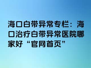 海口白帶異常專欄：?？谥委煱讕М惓ａt(yī)院哪家好“官網(wǎng)首頁”