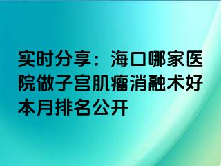 實(shí)時(shí)分享：海口哪家醫(yī)院做子宮肌瘤消融術(shù)好本月排名公開