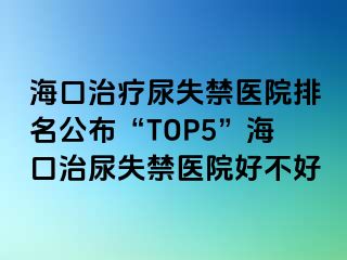 海口治療尿失禁醫(yī)院排名公布“TOP5”?？谥文蚴Ыt(yī)院好不好