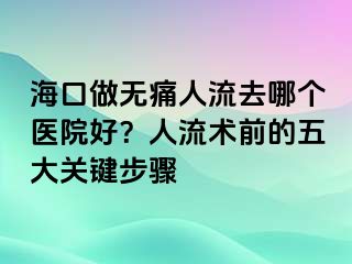 ?？谧鰺o痛人流去哪個醫(yī)院好？人流術(shù)前的五大關鍵步驟