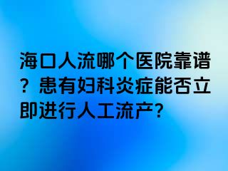 ?？谌肆髂膫€醫(yī)院靠譜？患有婦科炎癥能否立即進行人工流產(chǎn)？